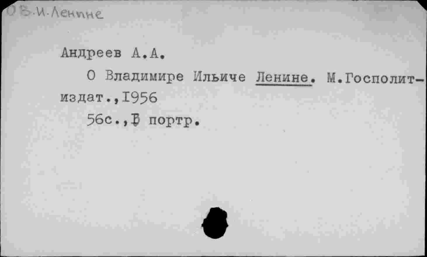 ﻿В>ЛА Ленине.
Андреев А.А.
О Владимире Ильиче Ленине. М.Госполит издат.,1956
56с.,ф портр.